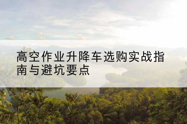 丰林升降车怎么选-高空作业升降车选购实战指南与避坑要点