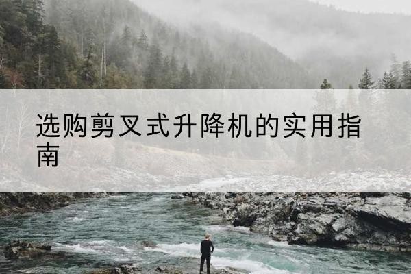 丰林剪叉式升降机怎么选-选购剪叉式升降机的实用指南