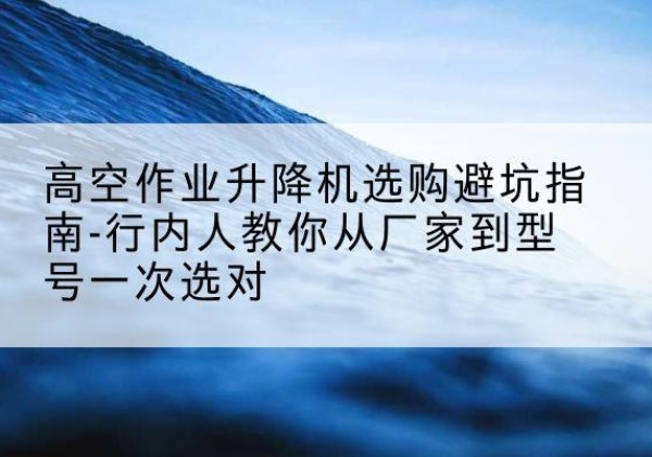 丰林升降平台厂家-高空作业升降机选购避坑指南-行内人教你从厂家到型号一次选对