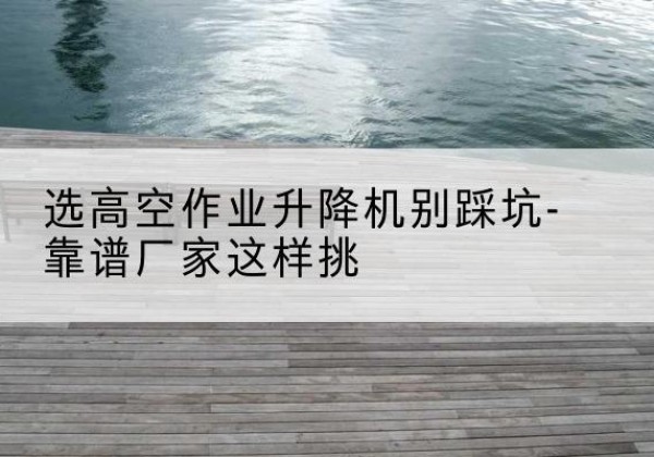 丰林剪叉式升降机厂家-选高空作业升降机别踩坑-靠谱厂家这样挑