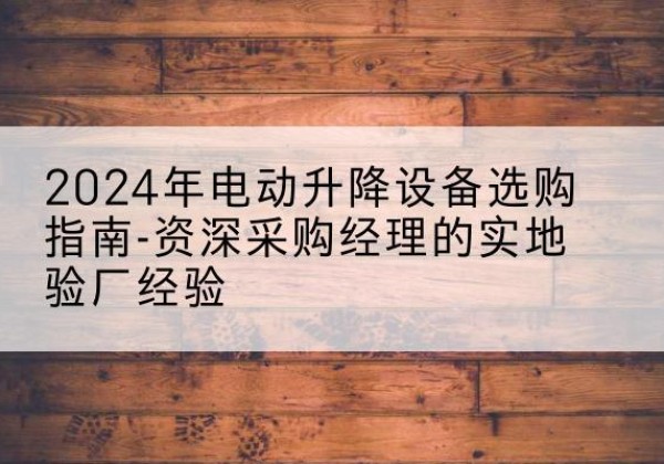 丰林电动剪叉升降平台厂家-2024年电动升降设备选购指南-资深采购经理的实地验厂经验