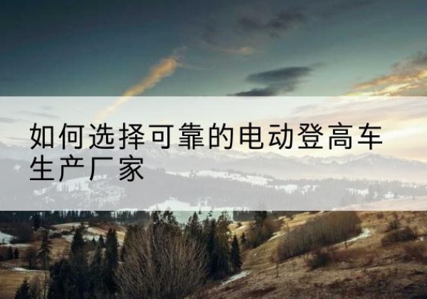 丰林电动登高车厂家-如何选择可靠的电动登高车生产厂家