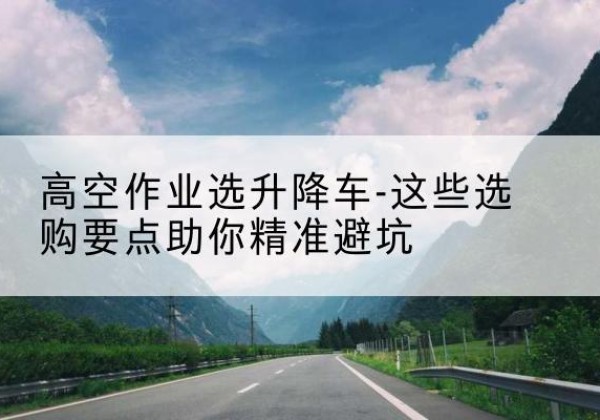 丰林升降车厂家-高空作业选升降车-这些选购要点助你*避坑