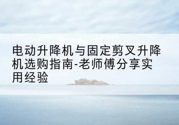 丰林电动升降机怎么选-电动升降机与固定剪叉升降机选购指南-老师傅分享实用经验