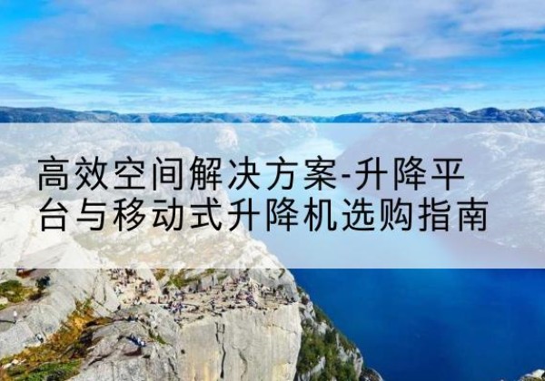 丰林升降平台厂家-*空间解决方案-升降平台与移动式升降机选购指南