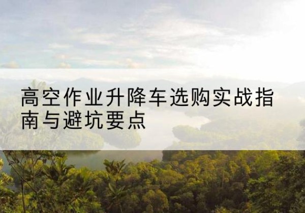 丰林升降车怎么选-高空作业升降车选购实战指南与避坑要点