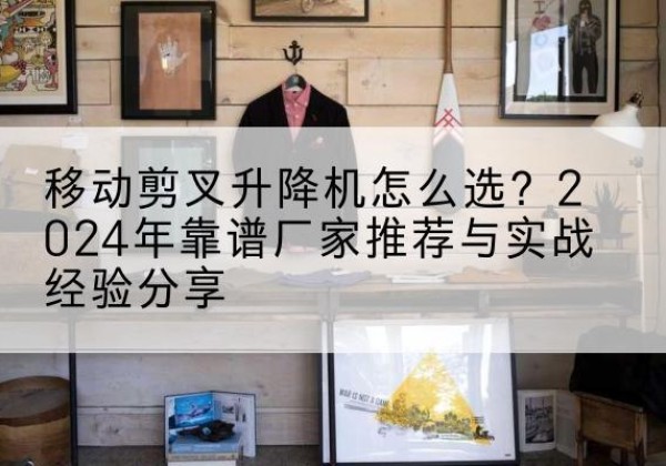 丰林升降平台厂家推荐-移动剪叉升降机怎么选？2024年靠谱厂家推荐与实战经验分享
