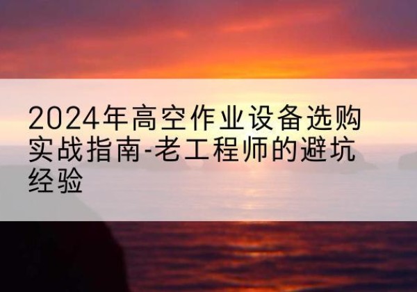 丰林高空作业升降机厂家推荐-2024年高空作业设备选购实战指南-老工程师的避坑经验