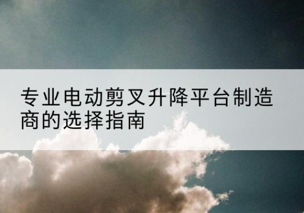 丰林电动剪叉升降平台厂家-专业电动剪叉升降平台制造商的选择指南
